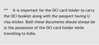 ***    It is important for the OCI card holder to carry the OCI booklet along with the passport having U visa sticker. Both these documents should always be in the possession of the OCI card holder while travelling to India.