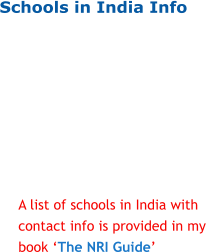 Schools in India Info A list of schools in India with contact info is provided in my book ‘The NRI Guide’
