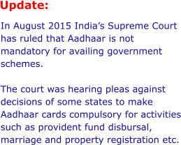 Update:  In August 2015 India’s Supreme Court has ruled that Aadhaar is not mandatory for availing government schemes.  The court was hearing pleas against decisions of some states to make Aadhaar cards compulsory for activities such as provident fund disbursal, marriage and property registration etc.