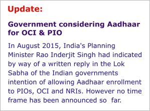 Government considering Aadhaar for OCI & PIO In August 2015, India's Planning  Minister Rao Inderjit Singh had indicated by way of a written reply in the Lok Sabha of the Indian governments intention of allowing Aadhaar enrollment to PIOs, OCI and NRIs. However no time frame has been announced so  far. Update: