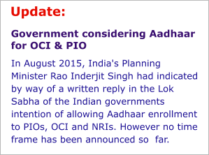 Government considering Aadhaar for OCI & PIO In August 2015, India's Planning  Minister Rao Inderjit Singh had indicated by way of a written reply in the Lok Sabha of the Indian governments intention of allowing Aadhaar enrollment to PIOs, OCI and NRIs. However no time frame has been announced so  far. Update: