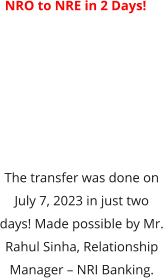 NRO to NRE in 2 Days!  The transfer was done on July 7, 2023 in just two days! Made possible by Mr. Rahul Sinha, Relationship Manager – NRI Banking.