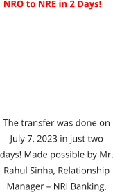 NRO to NRE in 2 Days!  The transfer was done on July 7, 2023 in just two days! Made possible by Mr. Rahul Sinha, Relationship Manager – NRI Banking.