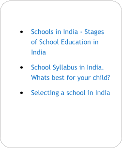 •	Schools in India - Stages of School Education in India •	School Syllabus in India. Whats best for your child? •	Selecting a school in India