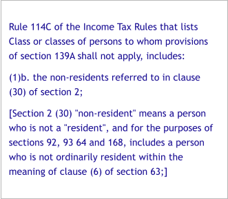 Rule 114C of the Income Tax Rules that lists Class or classes of persons to whom provisions of section 139A shall not apply, includes: (1)b. the non-residents referred to in clause (30) of section 2; [Section 2 (30) "non-resident" means a person who is not a "resident", and for the purposes of sections 92, 93 64 and 168, includes a person who is not ordinarily resident within the meaning of clause (6) of section 63;]